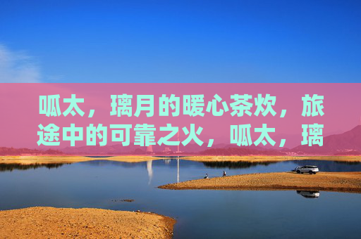 呱太,璃月的暖心茶炊,旅途中的可靠之火,呱太,璃月暖心茶炊,旅途可靠之火 呱太,璃月的暖心茶炊,旅途中的可靠之火,呱太,璃月暖心茶炊,旅途可靠之火