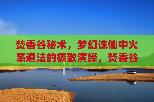 焚香谷秘术，梦幻诛仙中火系道法的极致演绎，焚香谷秘术，梦幻诛仙中火系道法的极致演绎