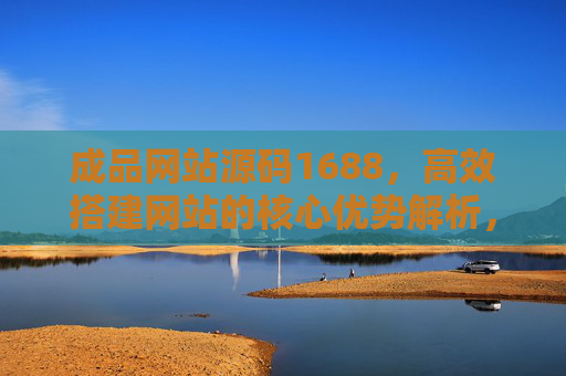 成品网站源码1688，高效搭建网站的核心优势解析，成品网站源码1688，高效搭建网站的核心优势解析