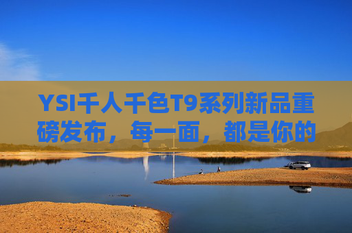 YSI千人千色T9系列新品重磅发布,每一面,都是你的专属色彩密码,YSI T9系列新品重磅发布,千人千色,解锁专属色彩密码 YSI千人千色T9系列新品重磅发布,每一面,都是你的专属色彩密码,YSI T9系列新品重磅发布,千人千色,解锁专属色彩密码