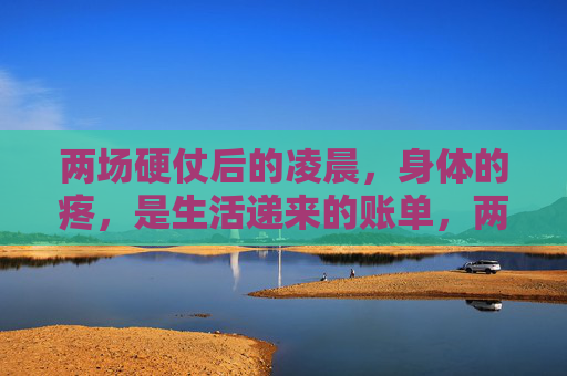 两场硬仗后的凌晨,身体的疼,是生活递来的账单,两场硬仗后的凌晨,疼是生活递来的账单 两场硬仗后的凌晨,身体的疼,是生活递来的账单,两场硬仗后的凌晨,疼是生活递来的账单