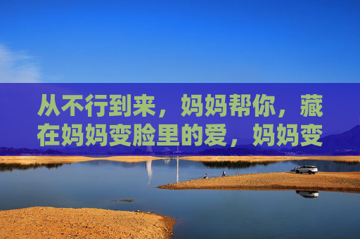 从不行到来,妈妈帮你,藏在妈妈变脸里的爱,妈妈变脸藏爱,助我从不行到能行 从不行到来,妈妈帮你,藏在妈妈变脸里的爱,妈妈变脸藏爱,助我从不行到能行