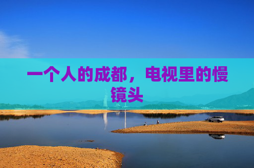 一个人的成都,电视里的慢镜头 一个人的成都,电视里的慢镜头