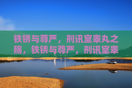 铁锈与尊严,刑讯室睾丸之殇,铁锈与尊严,刑讯室睾丸之殇 铁锈与尊严,刑讯室睾丸之殇,铁锈与尊严,刑讯室睾丸之殇