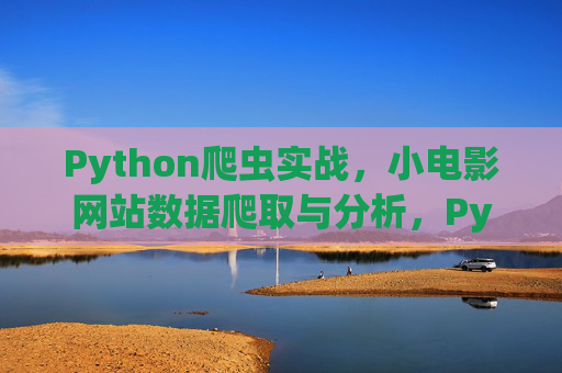 Python爬虫实战,小电影网站数据爬取与分析,Python爬虫实战,小电影网站数据爬取与分析 Python爬虫实战,小电影网站数据爬取与分析,Python爬虫实战,小电影网站数据爬取与分析