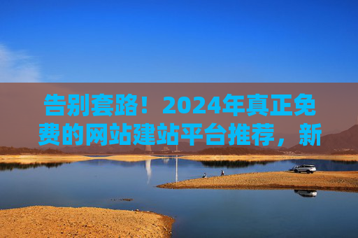 告别套路!2024年真正免费的网站建站平台推荐,新手也能轻松上手,告别套路!2024真正免费的新手建站平台 告别套路!2024年真正免费的网站建站平台推荐,新手也能轻松上手,告别套路!2024真正免费的新手建站平台