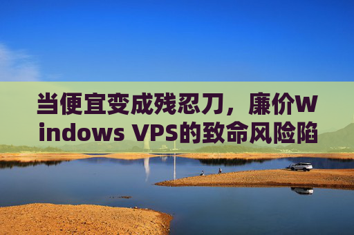 当便宜变成残忍刀,廉价Windows VPS的致命风险陷阱,便宜变残忍刀,廉价Windows VPS的致命风险陷阱 当便宜变成残忍刀,廉价Windows VPS的致命风险陷阱,便宜变残忍刀,廉价Windows VPS的致命风险陷阱