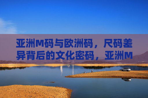 亚洲M码与欧洲码,尺码差异背后的文化密码,亚洲M码与欧洲码,尺码差异的文化密码 亚洲M码与欧洲码,尺码差异背后的文化密码,亚洲M码与欧洲码,尺码差异的文化密码