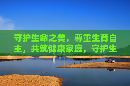 守护生命之美,尊重生育自主,共筑健康家庭,守护生命之美,尊重生育自主,共筑健康家庭 守护生命之美,尊重生育自主,共筑健康家庭,守护生命之美,尊重生育自主,共筑健康家庭