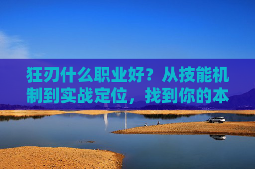 狂刃什么职业好？从技能机制到实战定位，找到你的本命输出，狂刃职业怎么选？从技能机制到实战定位，锁定你的本命输出