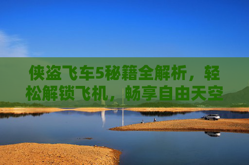侠盗飞车5秘籍全解析,轻松解锁飞机,畅享自由天空!侠盗飞车5秘籍全解析,解锁飞机,畅享自由天空! 侠盗飞车5秘籍全解析,轻松解锁飞机,畅享自由天空!侠盗飞车5秘籍全解析,解锁飞机,畅享自由天空!