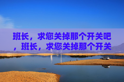 班长,求您关掉那个开关吧,班长,求您关掉那个开关! 班长,求您关掉那个开关吧,班长,求您关掉那个开关!