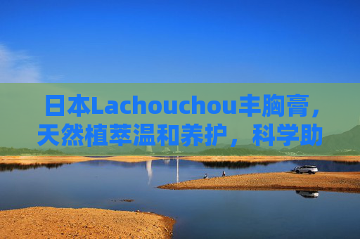 日本Lachouchou丰胸膏,天然植萃温和养护,科学助力胸部曲线重塑,日本Lachouchou丰胸膏,天然植萃温和养护,科学重塑胸部曲线 日本Lachouchou丰胸膏,天然植萃温和养护,科学助力胸部曲线重塑,日本Lachouchou丰胸膏,天然植萃温和养护,科学重塑胸部曲线