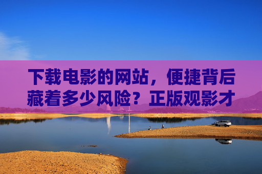 下载电影的网站,便捷背后藏着多少风险?正版观影才是长久之计,便捷下载电影藏风险,正版观影才是长久之计 下载电影的网站,便捷背后藏着多少风险?正版观影才是长久之计,便捷下载电影藏风险,正版观影才是长久之计
