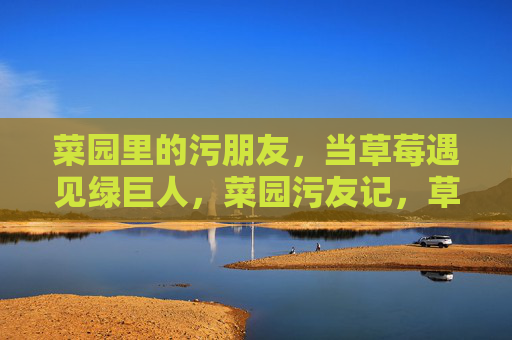 菜园里的污朋友，当草莓遇见绿巨人，菜园污友记，草莓与绿巨人