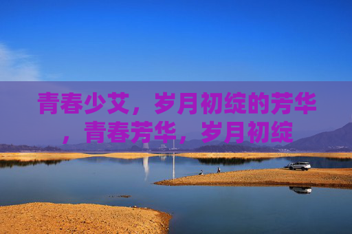 青春少艾，岁月初绽的芳华，青春芳华，岁月初绽