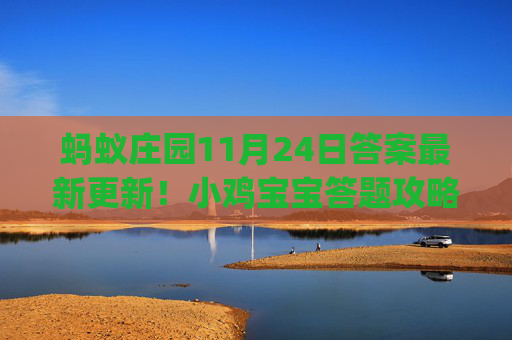 蚂蚁庄园11月24日答案最新更新!小鸡宝宝答题攻略,爱心饲料轻松get,蚂蚁庄园11月24日答案攻略,小鸡答题爱心饲料轻松get 蚂蚁庄园11月24日答案最新更新!小鸡宝宝答题攻略,爱心饲料轻松get,蚂蚁庄园11月24日答案攻略,小鸡答题爱心饲料轻松get