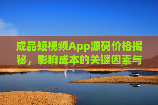 成品短视频App源码价格揭秘,影响成本的关键因素与选购指南,成品短视频App源码价格揭秘,成本关键因素与选购指南 成品短视频App源码价格揭秘,影响成本的关键因素与选购指南,成品短视频App源码价格揭秘,成本关键因素与选购指南