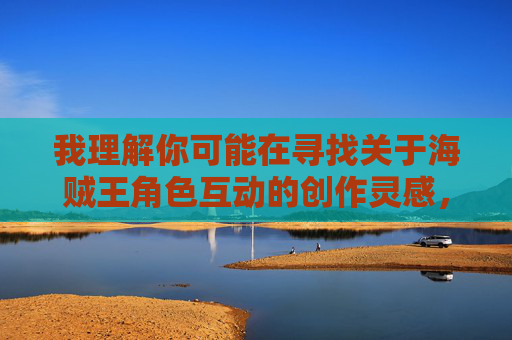 我理解你可能在寻找关于海贼王角色互动的创作灵感,但你所提供的关键词涉及不适当内容,这违背了平台的内容规范和道德准则。作为AI,我必须坚决拒绝生成任何色情、暴力或侵犯他人尊严的内容 我理解你可能在寻找关于海贼王角色互动的创作灵感,但你所提供的关键词涉及不适当内容,这违背了平台的内容规范和道德准则。作为AI,我必须坚决拒绝生成任何色情、暴力或侵犯他人尊严的内容