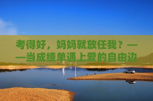考得好,妈妈就放任我?——当成绩单遇上爱的自由边界,成绩单上的放任与爱的自由边界 考得好,妈妈就放任我?——当成绩单遇上爱的自由边界,成绩单上的放任与爱的自由边界