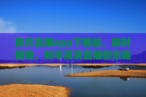 夜月直播app下载版,随时随地,畅享高清直播新乐趣,夜月直播app下载版,随时随地畅享高清直播新乐趣 夜月直播app下载版,随时随地,畅享高清直播新乐趣,夜月直播app下载版,随时随地畅享高清直播新乐趣