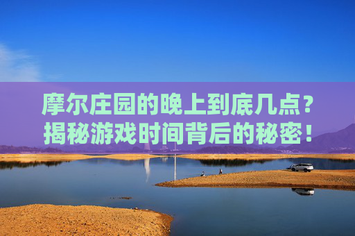 摩尔庄园的晚上到底几点?揭秘游戏时间背后的秘密!摩尔庄园晚上几点?揭秘游戏时间背后的秘密! 摩尔庄园的晚上到底几点?揭秘游戏时间背后的秘密!摩尔庄园晚上几点?揭秘游戏时间背后的秘密!