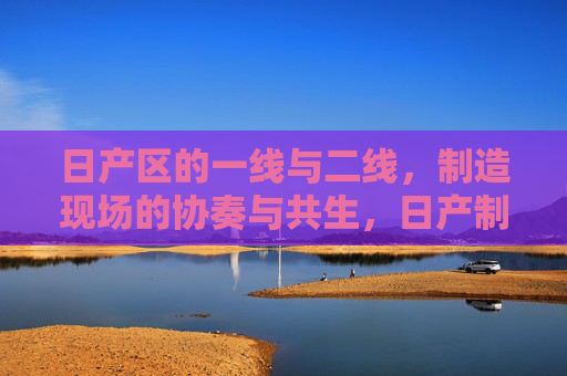 日产区的一线与二线,制造现场的协奏与共生,日产制造一线二线的协奏共生 日产区的一线与二线,制造现场的协奏与共生,日产制造一线二线的协奏共生