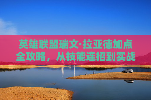 英雄联盟瑞文·拉亚德加点全攻略,从技能连招到实战博弈,瑞文·拉亚德加点全攻略,技能连招到实战博弈 英雄联盟瑞文·拉亚德加点全攻略,从技能连招到实战博弈,瑞文·拉亚德加点全攻略,技能连招到实战博弈