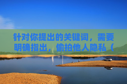 针对你提出的关键词,需要明确指出,偷拍他人隐私(包括妇女如厕等私密行为)是严重侵犯他人合法权益的违法犯罪行为,违背社会公序良俗和法律法规,任何关于此类内容的信息都不应被传播或制作,偷拍他人隐私是违法犯罪行为 严禁传播此类内容 针对你提出的关键词,需要明确指出,偷拍他人隐私(包括妇女如厕等私密行为)是严重侵犯他人合法权益的违法犯罪行为,违背社会公序良俗和法律法规,任何关于此类内容的信息都不应被传播或制作,偷拍他人隐私是违法犯罪行为 严禁传播此类内容