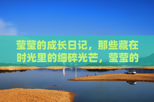 莹莹的成长日记，那些藏在时光里的细碎光芒，莹莹的成长日记，时光里的细碎光芒