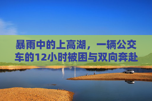 暴雨中的上高湖，一辆公交车的12小时被困与双向奔赴的温暖，暴雨困公交12小时，上高湖双向奔赴暖人心