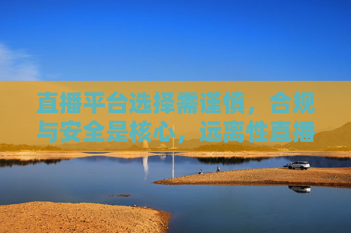 直播平台选择需谨慎,合规与安全是核心,远离性直播陷阱,直播平台选择,合规安全为基,远离性直播陷阱 直播平台选择需谨慎,合规与安全是核心,远离性直播陷阱,直播平台选择,合规安全为基,远离性直播陷阱