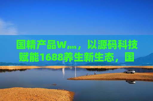 国精产品W灬，以源码科技赋能1688养生新生态，国精产品W灬携手源码科技，赋能1688养生新生态