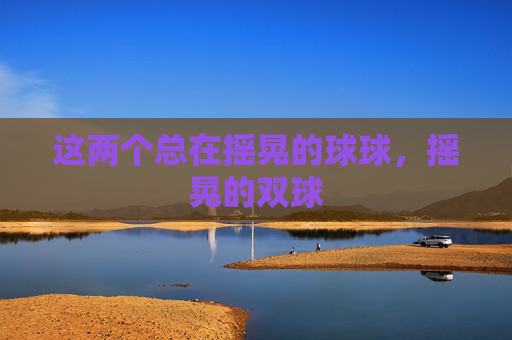 这两个总在摇晃的球球,摇晃的双球 这两个总在摇晃的球球,摇晃的双球