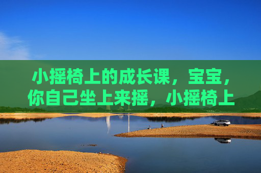 小摇椅上的成长课,宝宝,你自己坐上来摇,小摇椅上的成长课,宝宝自己摇 小摇椅上的成长课,宝宝,你自己坐上来摇,小摇椅上的成长课,宝宝自己摇