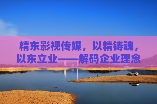 精东影视传媒,以精铸魂,以东立业——解码企业理念的核心密码,精东影视传媒,解码以精铸魂,以东立业的核心密码 精东影视传媒,以精铸魂,以东立业——解码企业理念的核心密码,精东影视传媒,解码以精铸魂,以东立业的核心密码