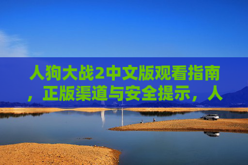 人狗大战2中文版观看指南,正版渠道与安全提示,人狗大战2中文版观看指南,正版渠道与安全提示 人狗大战2中文版观看指南,正版渠道与安全提示,人狗大战2中文版观看指南,正版渠道与安全提示