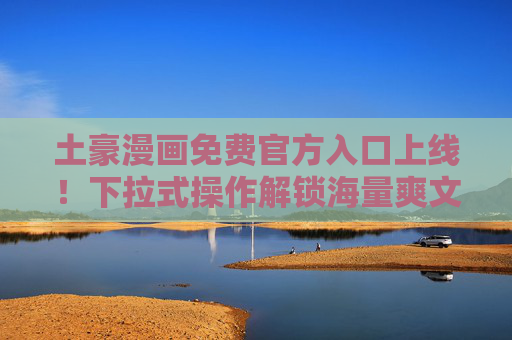 土豪漫画免费官方入口上线！下拉式操作解锁海量爽文内容，土豪漫画免费官方入口上线 下拉解锁海量爽文