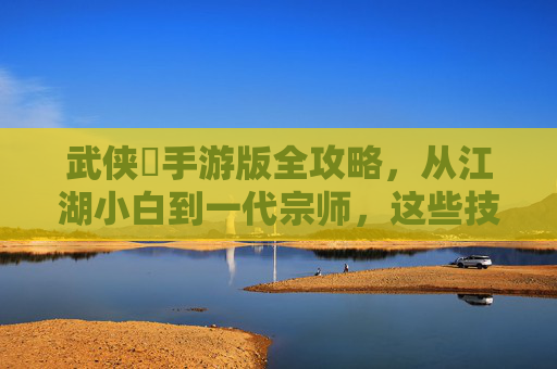 武侠乂手游版全攻略,从江湖小白到一代宗师,这些技巧你必须知道,武侠乂手游版,从江湖小白到一代宗师的必知技巧 武侠乂手游版全攻略,从江湖小白到一代宗师,这些技巧你必须知道,武侠乂手游版,从江湖小白到一代宗师的必知技巧