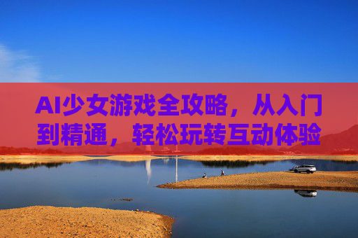 AI少女游戏全攻略,从入门到精通,轻松玩转互动体验,AI少女游戏全攻略,从入门到精通,轻松玩转互动体验 AI少女游戏全攻略,从入门到精通,轻松玩转互动体验,AI少女游戏全攻略,从入门到精通,轻松玩转互动体验