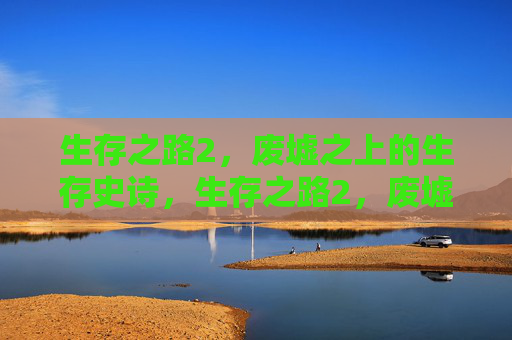 生存之路2,废墟之上的生存史诗,生存之路2,废墟之上的生存史诗 生存之路2,废墟之上的生存史诗,生存之路2,废墟之上的生存史诗