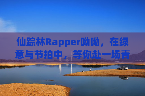 仙踪林Rapper呦呦,在绿意与节拍中,等你赴一场青春的约,仙踪林Rapper呦呦,绿意节拍,青春之约 仙踪林Rapper呦呦,在绿意与节拍中,等你赴一场青春的约,仙踪林Rapper呦呦,绿意节拍,青春之约