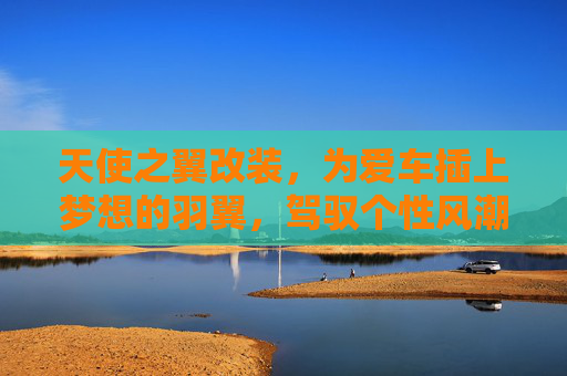 天使之翼改装,为爱车插上梦想的羽翼,驾驭个性风潮,天使之翼改装,为爱车插上梦想羽翼,驾驭个性风潮 天使之翼改装,为爱车插上梦想的羽翼,驾驭个性风潮,天使之翼改装,为爱车插上梦想羽翼,驾驭个性风潮