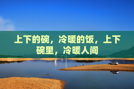 上下的碗,冷暖的饭,上下碗里,冷暖人间 上下的碗,冷暖的饭,上下碗里,冷暖人间