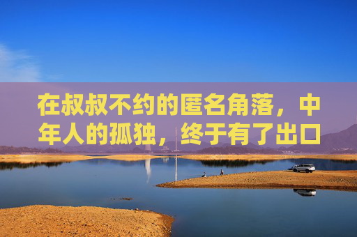 在叔叔不约的匿名角落，中年人的孤独，终于有了出口，匿名角落，中年孤独的出口
