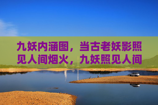 九妖内涵图，当古老妖影照见人间烟火，九妖照见人间烟火，古老妖影的内涵图