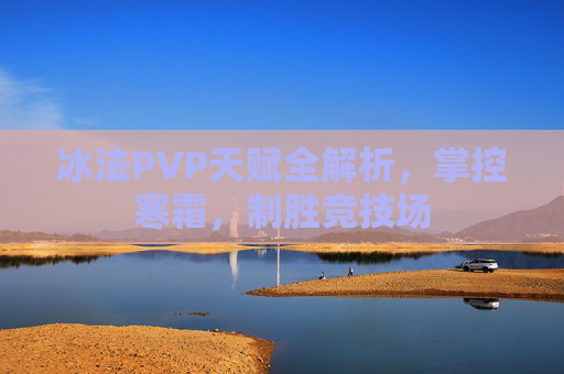 冰法PVP天赋全解析，掌控寒霜，制胜竞技场