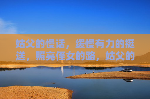 姑父的慢话,缓慢有力的挺送,照亮侄女的路,姑父的慢话,照亮前路 姑父的慢话,缓慢有力的挺送,照亮侄女的路,姑父的慢话,照亮前路