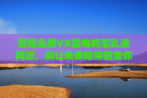 警惕免费VX雷电将军乳液网站,别让免费陷阱偷走你的安全与钱包,警惕免费雷电将军乳液网站,免费陷阱偷走安全与钱包 警惕免费VX雷电将军乳液网站,别让免费陷阱偷走你的安全与钱包,警惕免费雷电将军乳液网站,免费陷阱偷走安全与钱包