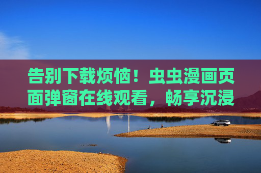 告别下载烦恼!虫虫漫画页面弹窗在线观看,畅享沉浸式漫画体验,虫虫漫画弹窗在线观看,告别下载畅享沉浸式体验 告别下载烦恼!虫虫漫画页面弹窗在线观看,畅享沉浸式漫画体验,虫虫漫画弹窗在线观看,告别下载畅享沉浸式体验